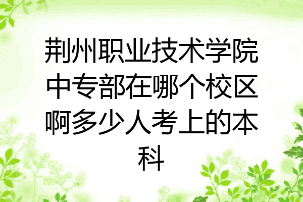 荆州职业技术学院中专部在哪个校区啊多少人考上的本科