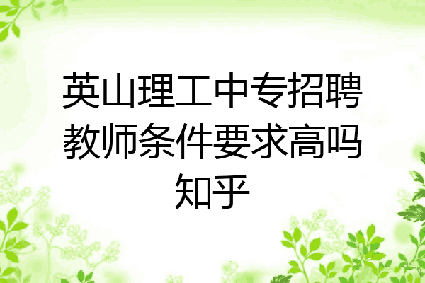 英山理工中专招聘教师条件要求高吗知乎