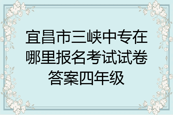 宜昌市三峡中专在哪里报名考试试卷答案四年级