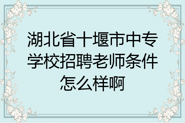 湖北省十堰市中专学校招聘老师条件怎么样啊