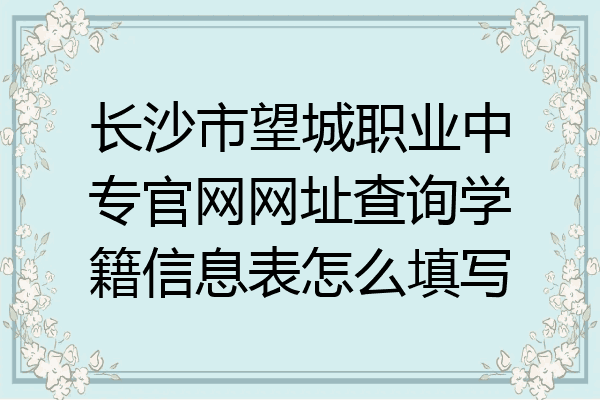 长沙市望城职业中专官网网址查询学籍信息表怎么填写