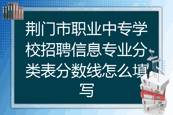 荆门市职业中专学校招聘信息专业分类表分数线怎么填写