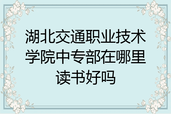 湖北交通职业技术学院中专部在哪里读书好吗