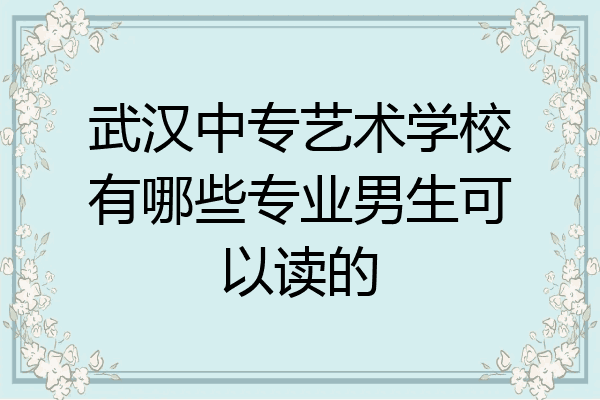 武汉中专艺术学校有哪些专业男生可以读的