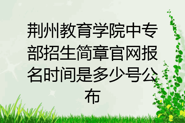 荆州教育学院中专部招生简章官网报名时间是多少号公布