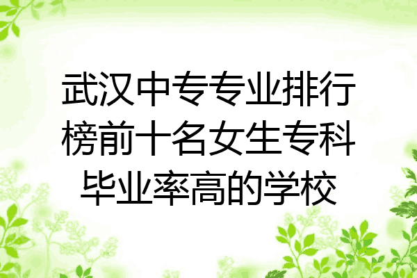 武汉中专专业排行榜前十名女生专科毕业率高的学校