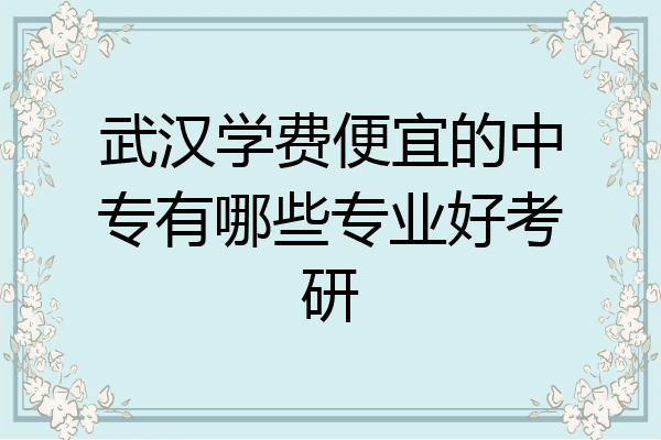 武汉学费便宜的中专有哪些专业好考研