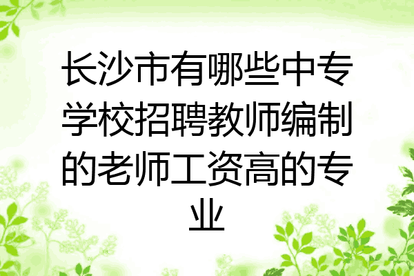 长沙市有哪些中专学校招聘教师编制的老师工资高的专业