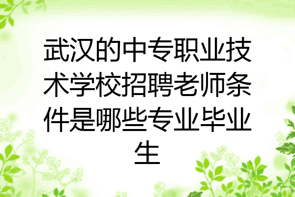 武汉的中专职业技术学校招聘老师条件是哪些专业毕业生