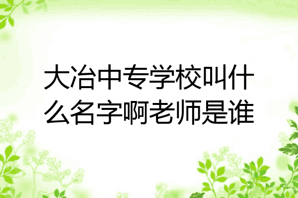 大冶中专学校叫什么名字啊老师是谁