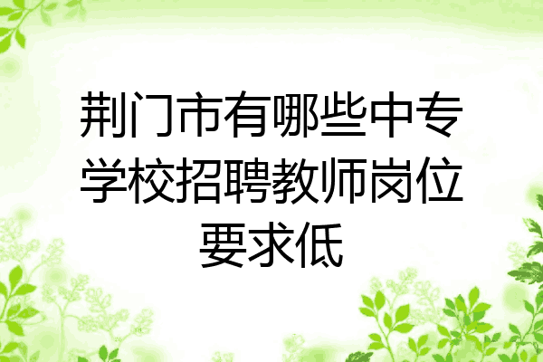 荆门市有哪些中专学校招聘教师岗位要求低