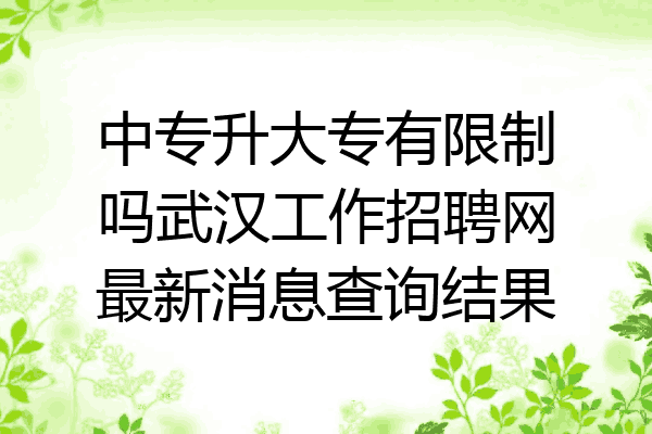 中专升大专有限制吗武汉工作招聘网最新消息查询结果