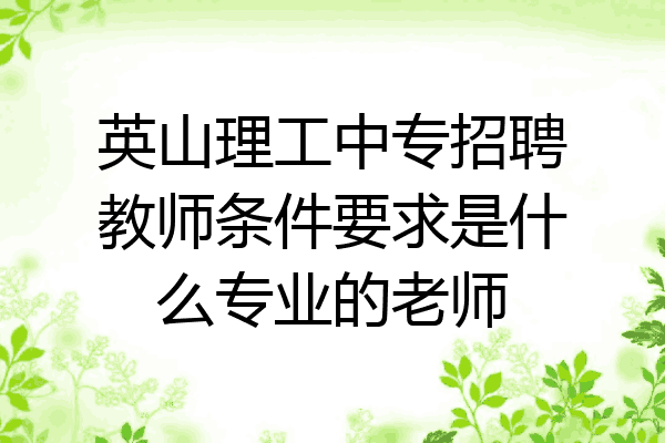 英山理工中专招聘教师条件要求是什么专业的老师