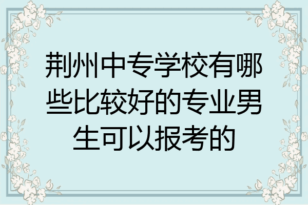 荆州中专学校有哪些比较好的专业男生可以报考的