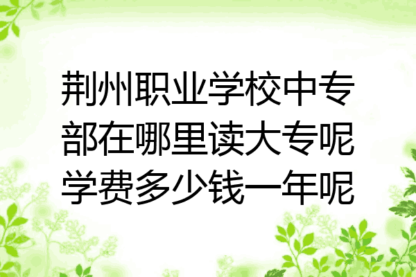 荆州职业学校中专部在哪里读大专呢学费多少钱一年呢
