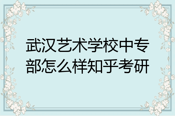 武汉艺术学校中专部怎么样知乎考研