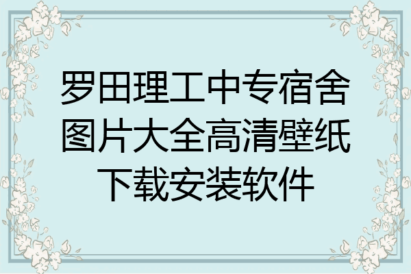 罗田理工中专宿舍图片大全高清壁纸下载安装软件