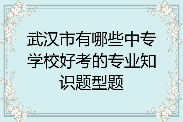 武汉市有哪些中专学校好考的专业知识题型题