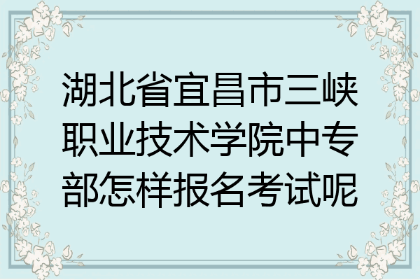 湖北省宜昌市三峡职业技术学院中专部怎样报名考试呢