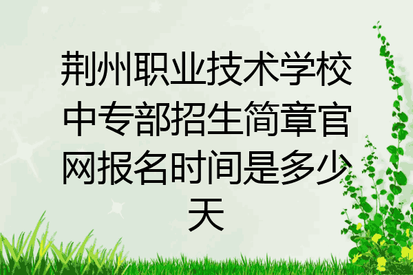 荆州职业技术学校中专部招生简章官网报名时间是多少天