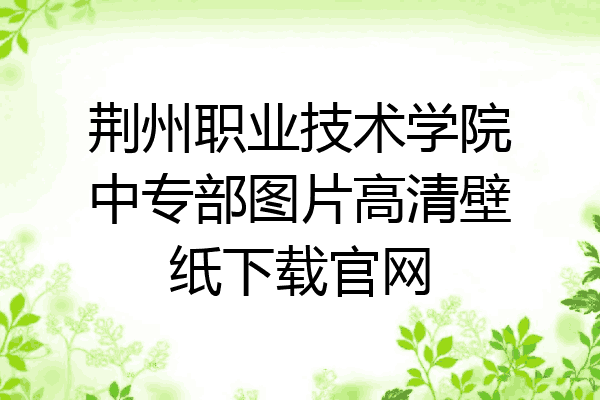 荆州职业技术学院中专部图片高清壁纸下载官网