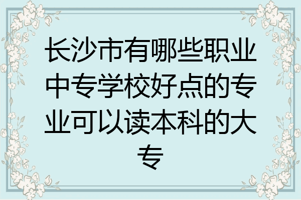 长沙市有哪些职业中专学校好点的专业可以读本科的大专