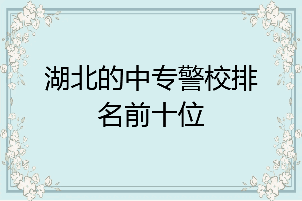 湖北的中专警校排名前十位