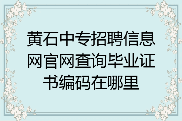 黄石中专招聘信息网官网查询毕业证书编码在哪里