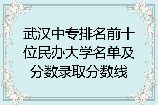 武汉中专排名前十位民办大学名单及分数录取分数线