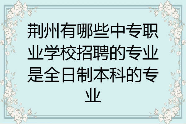 荆州有哪些中专职业学校招聘的专业是全日制本科的专业