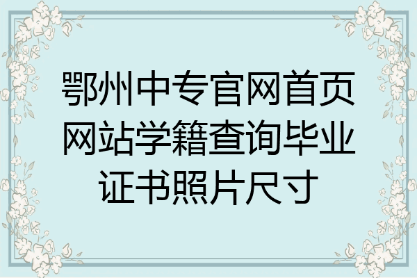 鄂州中专官网首页网站学籍查询毕业证书照片尺寸