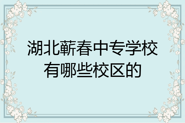 湖北蕲春中专学校有哪些校区的