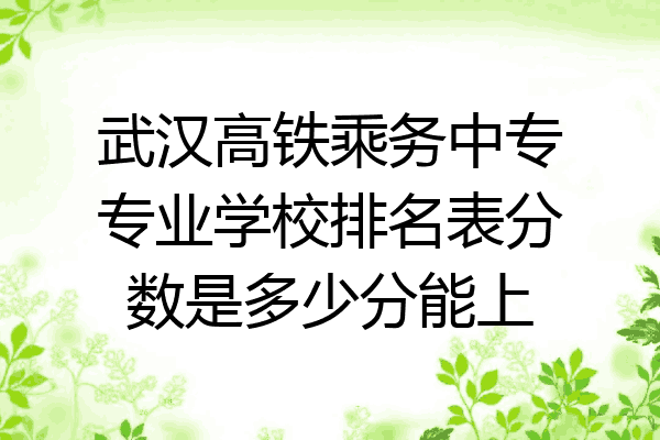 武汉高铁乘务中专专业学校排名表分数是多少分能上