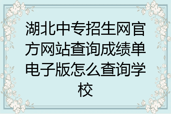 湖北中专招生网官方网站查询成绩单电子版怎么查询学校