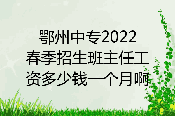 鄂州中专2022春季招生班主任工资多少钱一个月啊