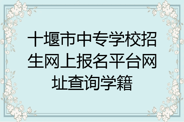 十堰市中专学校招生网上报名平台网址查询学籍