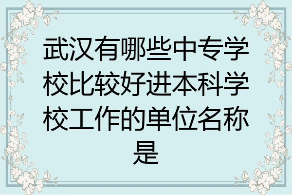 武汉有哪些中专学校比较好进本科学校工作的单位名称是