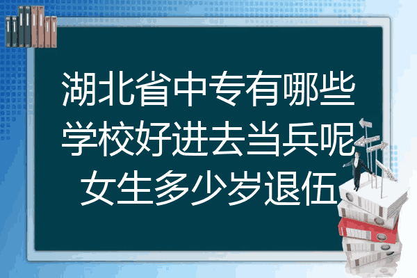 湖北省中专有哪些学校好进去当兵呢女生多少岁退伍