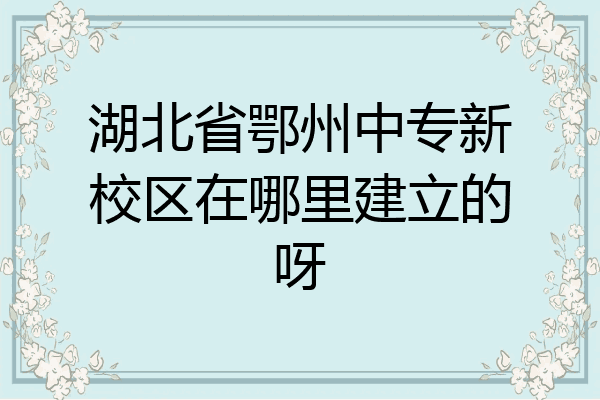 湖北省鄂州中专新校区在哪里建立的呀