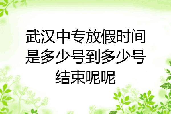 武汉中专放假时间是多少号到多少号结束呢呢