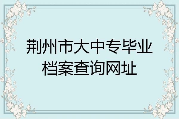 荆州市大中专毕业档案查询网址