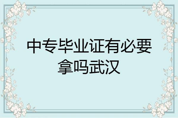 中专毕业证有必要拿吗武汉