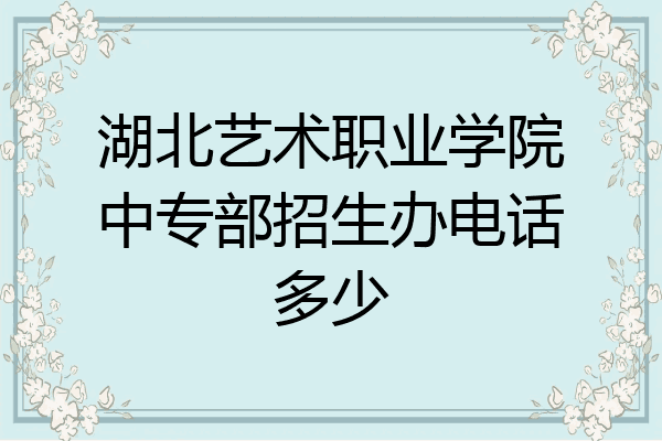 湖北艺术职业学院中专部招生办电话多少