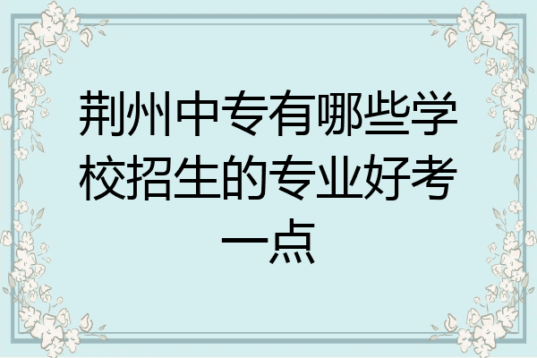 荆州中专有哪些学校招生的专业好考一点
