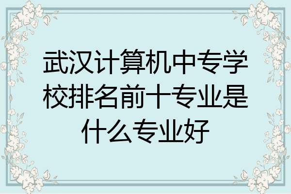 武汉计算机中专学校排名前十专业是什么专业好