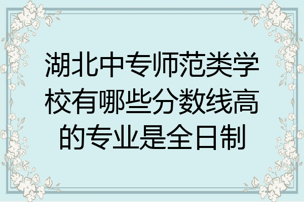 湖北中专师范类学校有哪些分数线高的专业是全日制