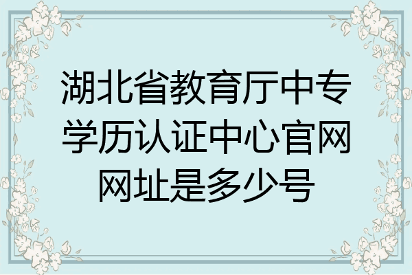 湖北省教育厅中专学历认证中心官网网址是多少号