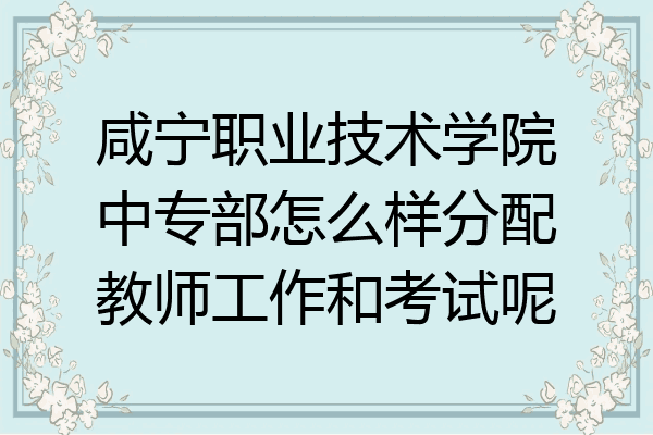 咸宁职业技术学院中专部怎么样分配教师工作和考试呢