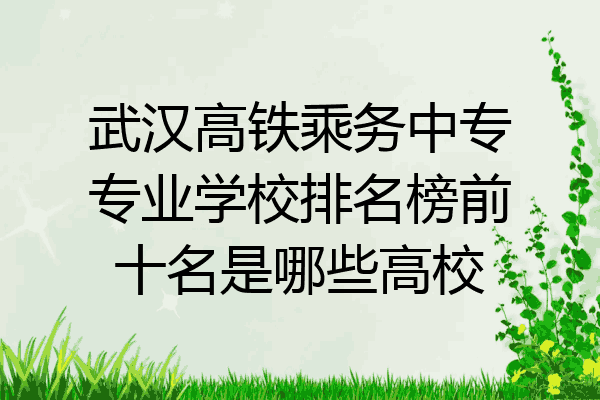 武汉高铁乘务中专专业学校排名榜前十名是哪些高校