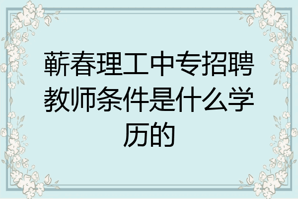 蕲春理工中专招聘教师条件是什么学历的